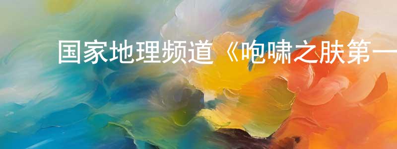 曹艳霞的动漫综艺大全,国家地理频道《咆啸之肤第一季》迅雷下载/在线观看/百度云-都市/情感-美剧天堂